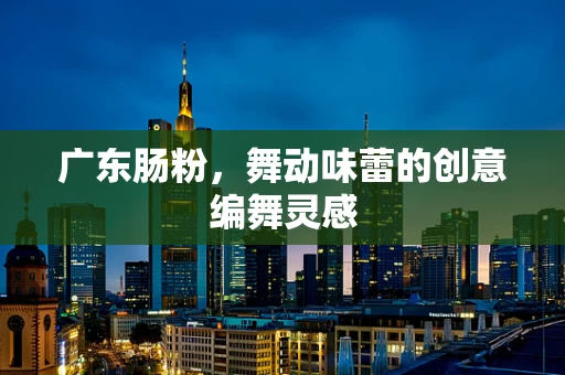 广东肠粉，舞动味蕾的创意编舞灵感
