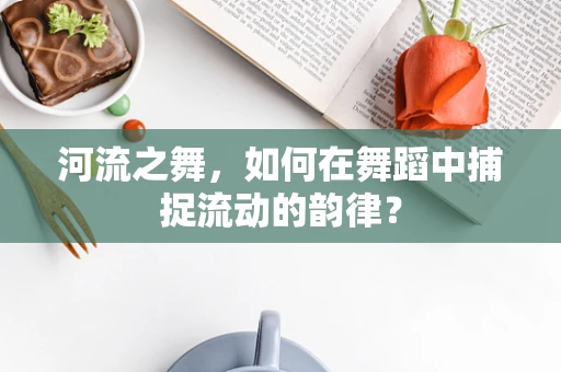 河流之舞，如何在舞蹈中捕捉流动的韵律？