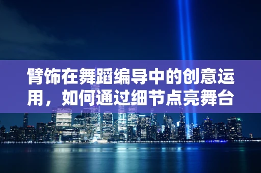 臂饰在舞蹈编导中的创意运用，如何通过细节点亮舞台？