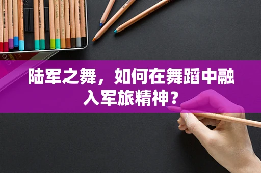 陆军之舞，如何在舞蹈中融入军旅精神？