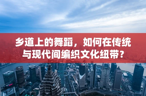 乡道上的舞蹈，如何在传统与现代间编织文化纽带？