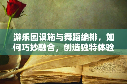 游乐园设施与舞蹈编排，如何巧妙融合，创造独特体验？