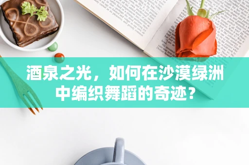 酒泉之光，如何在沙漠绿洲中编织舞蹈的奇迹？