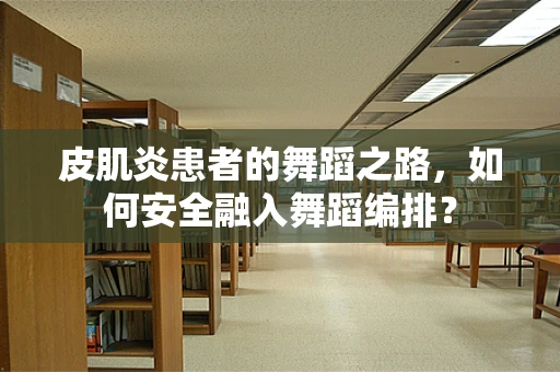 皮肌炎患者的舞蹈之路，如何安全融入舞蹈编排？