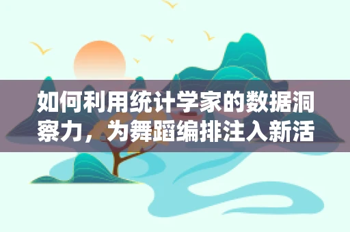 如何利用统计学家的数据洞察力，为舞蹈编排注入新活力？
