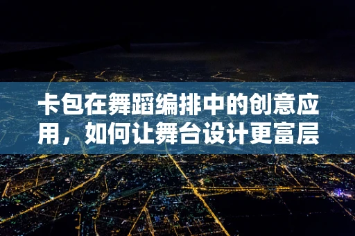 卡包在舞蹈编排中的创意应用，如何让舞台设计更富层次感？