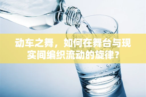 动车之舞，如何在舞台与现实间编织流动的旋律？