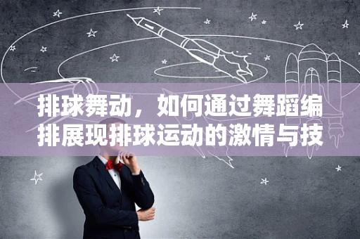 排球舞动，如何通过舞蹈编排展现排球运动的激情与技巧？