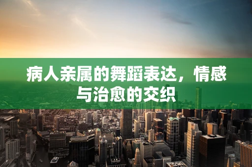 病人亲属的舞蹈表达，情感与治愈的交织