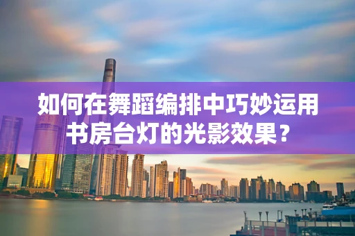 如何在舞蹈编排中巧妙运用书房台灯的光影效果？