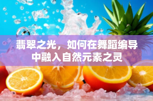 翡翠之光，如何在舞蹈编导中融入自然元素之灵