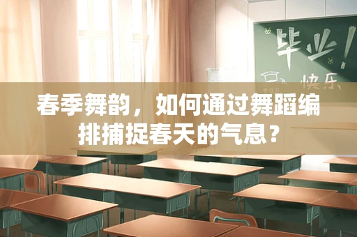 春季舞韵，如何通过舞蹈编排捕捉春天的气息？