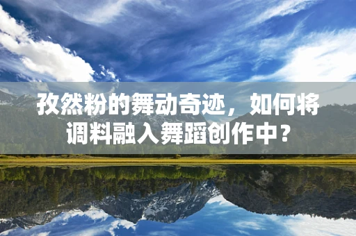 孜然粉的舞动奇迹，如何将调料融入舞蹈创作中？