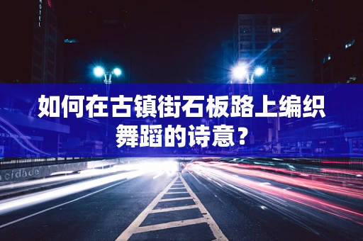 如何在古镇街石板路上编织舞蹈的诗意？