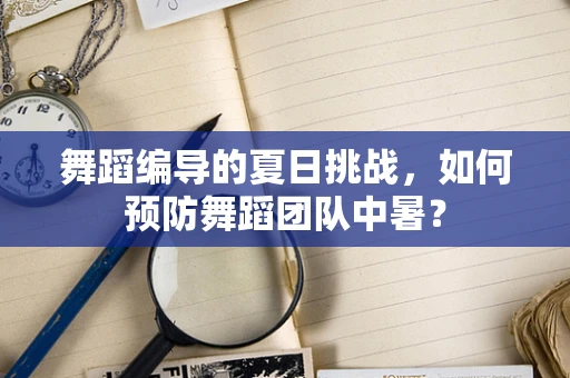 舞蹈编导的夏日挑战，如何预防舞蹈团队中暑？