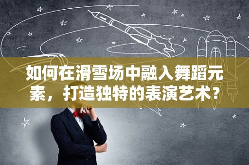 如何在滑雪场中融入舞蹈元素，打造独特的表演艺术？