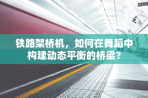 铁路架桥机，如何在舞蹈中构建动态平衡的桥梁？