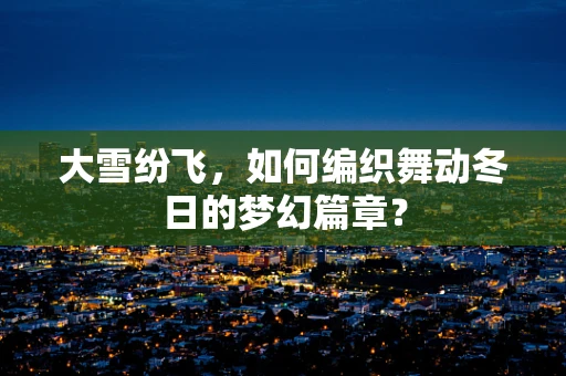 大雪纷飞，如何编织舞动冬日的梦幻篇章？