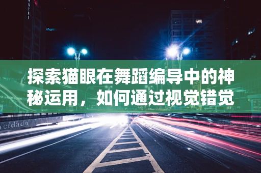 探索猫眼在舞蹈编导中的神秘运用，如何通过视觉错觉创造独特舞台效果？