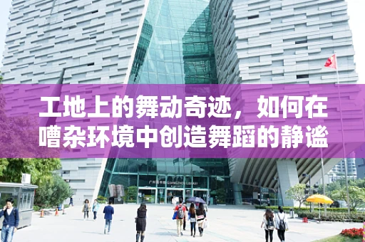 工地上的舞动奇迹，如何在嘈杂环境中创造舞蹈的静谧？