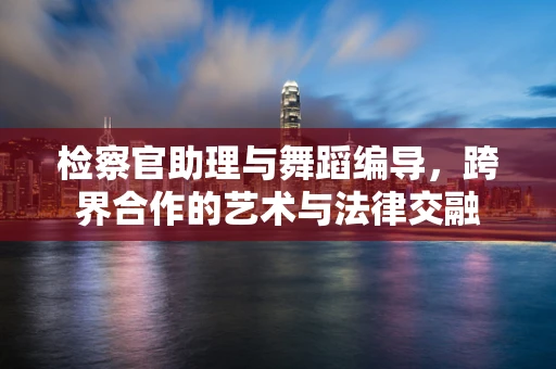 检察官助理与舞蹈编导，跨界合作的艺术与法律交融