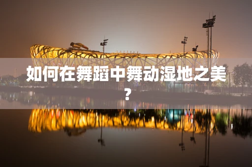 如何在舞蹈中舞动湿地之美？