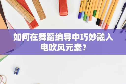 如何在舞蹈编导中巧妙融入电吹风元素？
