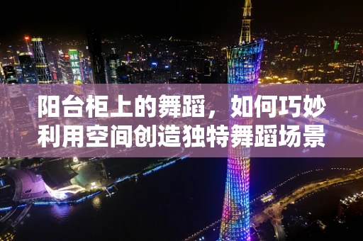 阳台柜上的舞蹈，如何巧妙利用空间创造独特舞蹈场景？