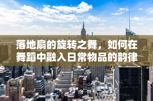 落地扇的旋转之舞，如何在舞蹈中融入日常物品的韵律？