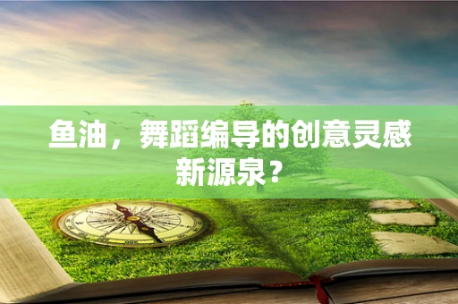 鱼油，舞蹈编导的创意灵感新源泉？