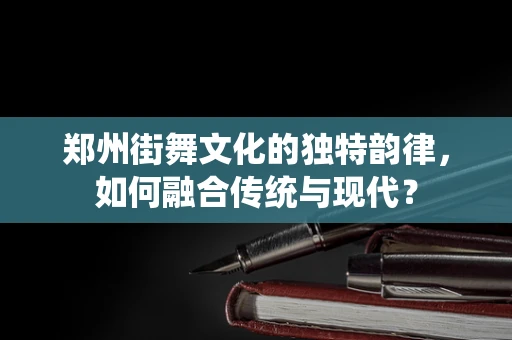 郑州街舞文化的独特韵律，如何融合传统与现代？