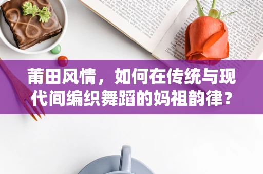 莆田风情，如何在传统与现代间编织舞蹈的妈祖韵律？