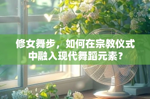 修女舞步，如何在宗教仪式中融入现代舞蹈元素？