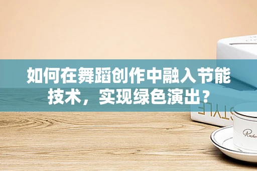 如何在舞蹈创作中融入节能技术，实现绿色演出？