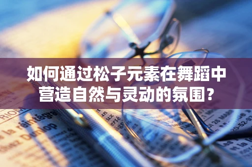 如何通过松子元素在舞蹈中营造自然与灵动的氛围？