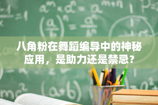 八角粉在舞蹈编导中的神秘应用，是助力还是禁忌？