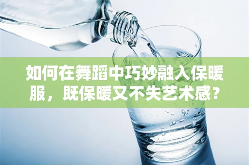 如何在舞蹈中巧妙融入保暖服，既保暖又不失艺术感？