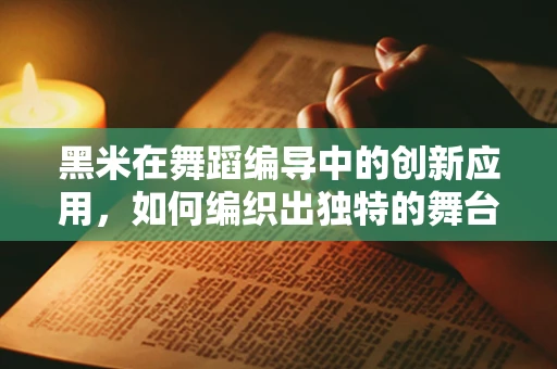 黑米在舞蹈编导中的创新应用，如何编织出独特的舞台色彩？