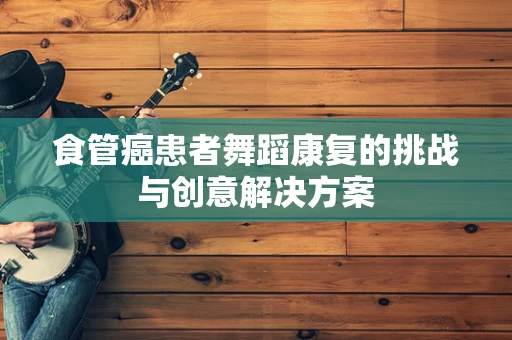 食管癌患者舞蹈康复的挑战与创意解决方案