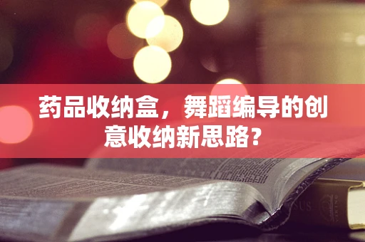 药品收纳盒，舞蹈编导的创意收纳新思路？