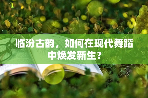 临汾古韵，如何在现代舞蹈中焕发新生？