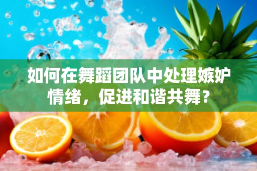 如何在舞蹈团队中处理嫉妒情绪，促进和谐共舞？