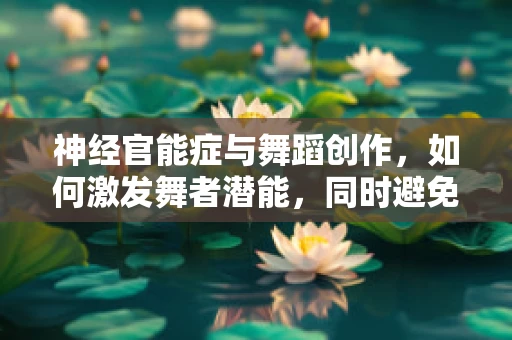 神经官能症与舞蹈创作，如何激发舞者潜能，同时避免过度压力？