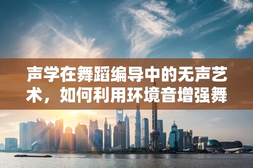 声学在舞蹈编导中的无声艺术，如何利用环境音增强舞蹈表现力？