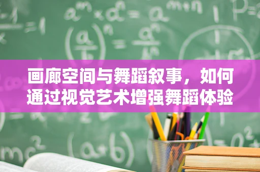 画廊空间与舞蹈叙事，如何通过视觉艺术增强舞蹈体验？