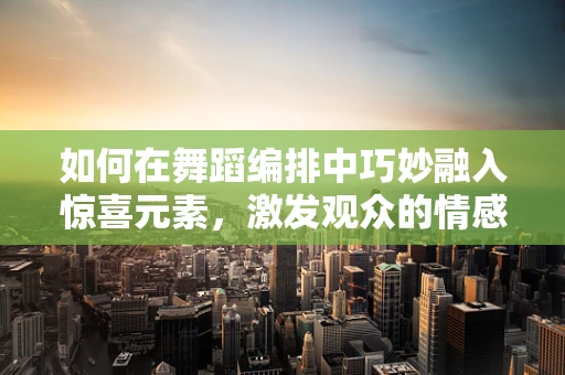 如何在舞蹈编排中巧妙融入惊喜元素，激发观众的情感共鸣？