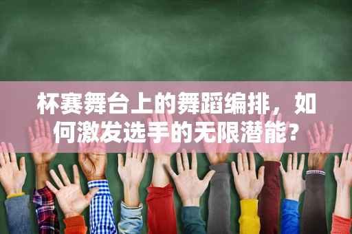 杯赛舞台上的舞蹈编排，如何激发选手的无限潜能？