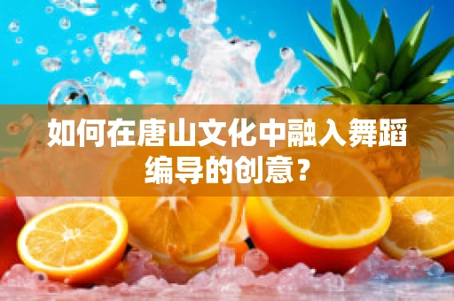 如何在唐山文化中融入舞蹈编导的创意？