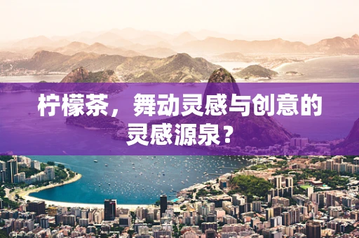 柠檬茶，舞动灵感与创意的灵感源泉？
