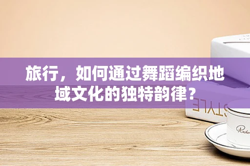 旅行，如何通过舞蹈编织地域文化的独特韵律？